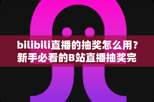 bilibili直播的抽奖怎么用？新手必看的B站直播抽奖完整指南：参与方法、主播设置与避坑技巧一网打尽