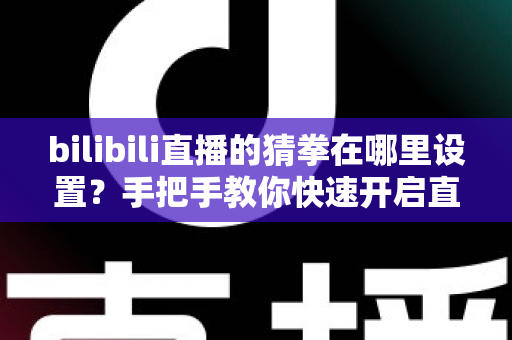 bilibili直播的猜拳在哪里设置?手把手教你快速开启直播间猜拳互动玩法 bilibili直播的猜拳在哪里设置?手把手教你快速开启直播间猜拳互动玩法