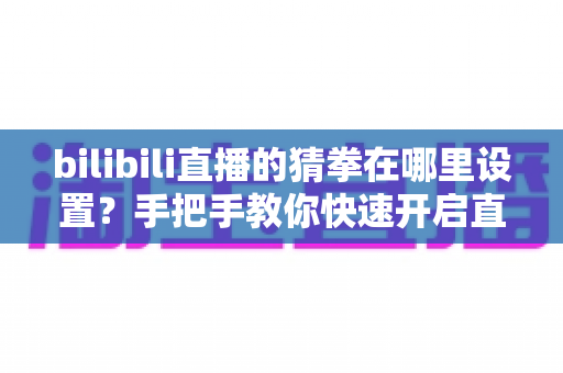 bilibili直播的猜拳在哪里设置?手把手教你快速开启直播间猜拳互动玩法 bilibili直播的猜拳在哪里设置?手把手教你快速开启直播间猜拳互动玩法