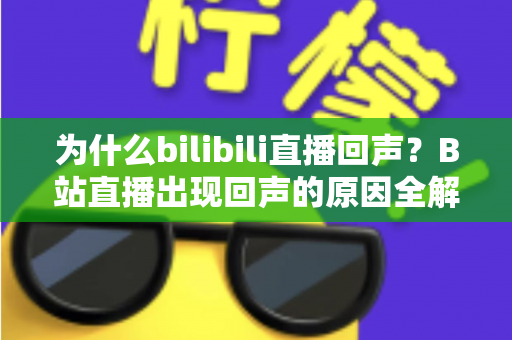为什么bilibili直播回声?B站直播出现回声的原因全解析与实用解决指南 为什么bilibili直播回声?B站直播出现回声的原因全解析与实用解决指南