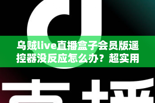 乌贼live直播盒子会员版遥控器没反应怎么办?超实用排查与修复全攻略 乌贼live直播盒子会员版遥控器没反应怎么办?超实用排查与修复全攻略