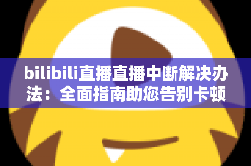 bilibili直播直播中断解决办法:全面指南助您告别卡顿黑屏烦恼 bilibili直播直播中断解决办法:全面指南助您告别卡顿黑屏烦恼