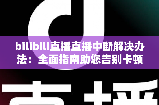 bilibili直播直播中断解决办法:全面指南助您告别卡顿黑屏烦恼 bilibili直播直播中断解决办法:全面指南助您告别卡顿黑屏烦恼