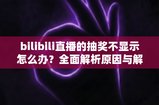 bilibili直播的抽奖不显示怎么办?全面解析原因与解决方法,助你轻松参与直播互动 bilibili直播的抽奖不显示怎么办?全面解析原因与解决方法,助你轻松参与直播互动