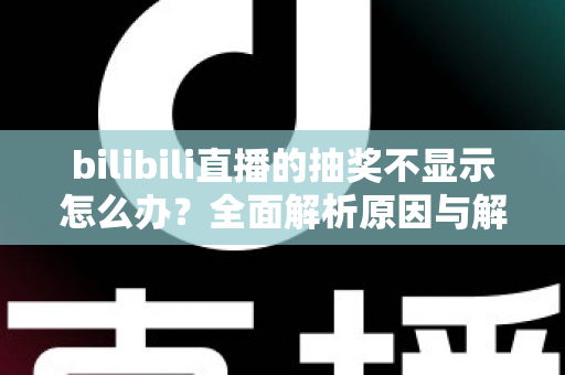 bilibili直播的抽奖不显示怎么办?全面解析原因与解决方法,助你轻松参与直播互动 bilibili直播的抽奖不显示怎么办?全面解析原因与解决方法,助你轻松参与直播互动