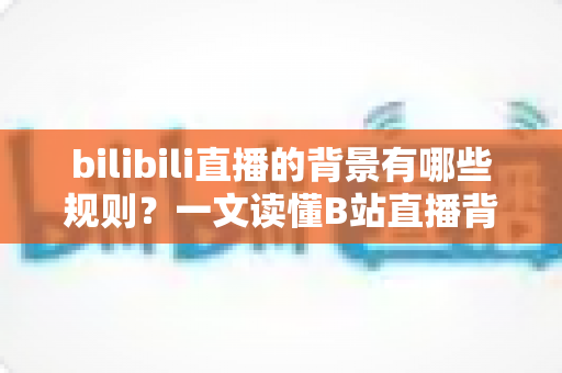 bilibili直播的背景有哪些规则?一文读懂B站直播背景规范,助你合规开播不踩坑 bilibili直播的背景有哪些规则?一文读懂B站直播背景规范,助你合规开播不踩坑