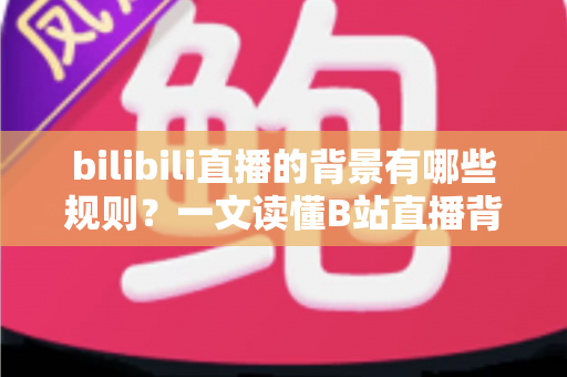 bilibili直播的背景有哪些规则？一文读懂B站直播背景规范，助你合规开播不踩坑