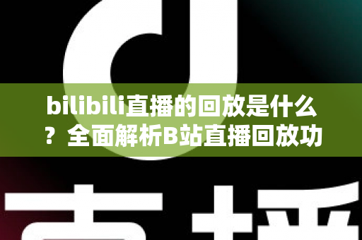 bilibili直播的回放是什么?全面解析B站直播回放功能与使用指南 bilibili直播的回放是什么?全面解析B站直播回放功能与使用指南