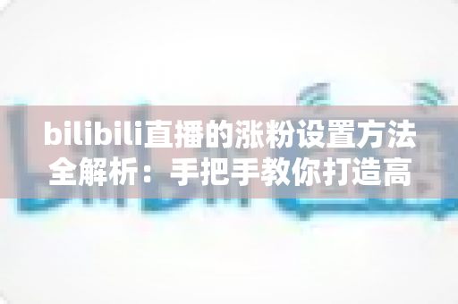 bilibili直播的涨粉设置方法全解析:手把手教你打造高人气直播间,粉丝快速增长不再是难题 bilibili直播的涨粉设置方法全解析:手把手教你打造高人气直播间,粉丝快速增长不再是难题