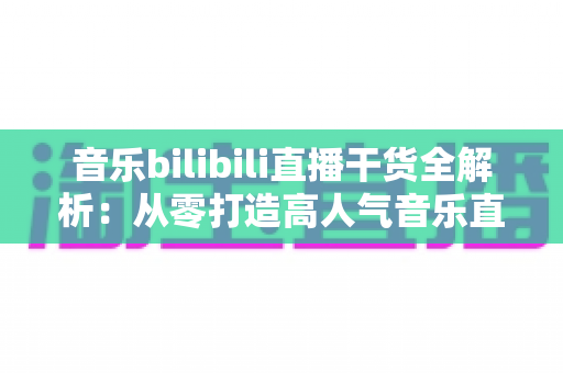 音乐bilibili直播干货全解析:从零打造高人气音乐直播间的实战指南 音乐bilibili直播干货全解析:从零打造高人气音乐直播间的实战指南