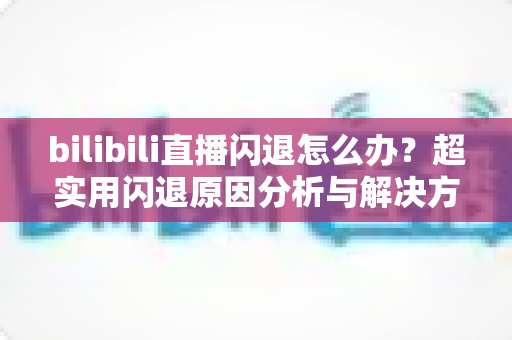 bilibili直播闪退怎么办?超实用闪退原因分析与解决方法全攻略,轻松畅享每一场精彩直播 bilibili直播闪退怎么办?超实用闪退原因分析与解决方法全攻略,轻松畅享每一场精彩直播
