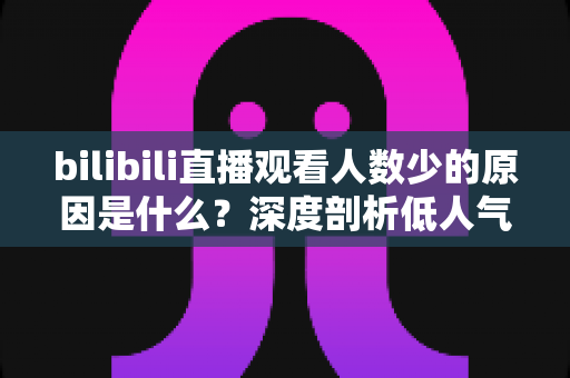 bilibili直播观看人数少的原因是什么?深度剖析低人气根源与快速提升直播间热度的实用指南 bilibili直播观看人数少的原因是什么?深度剖析低人气根源与快速提升直播间热度的实用指南