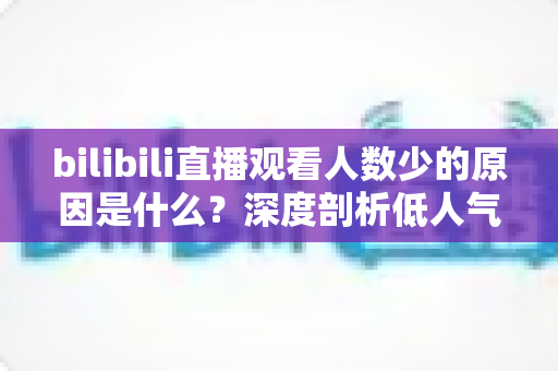 bilibili直播观看人数少的原因是什么?深度剖析低人气根源与快速提升直播间热度的实用指南 bilibili直播观看人数少的原因是什么?深度剖析低人气根源与快速提升直播间热度的实用指南