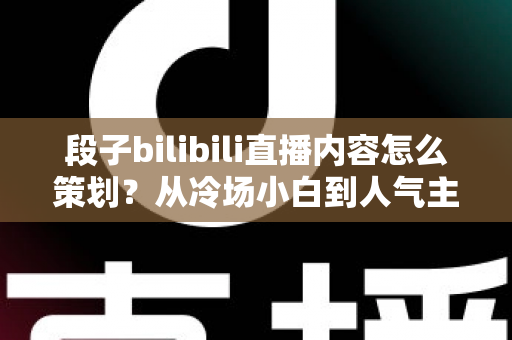 段子bilibili直播内容怎么策划？从冷场小白到人气主播的高流量搞笑直播策划全攻略