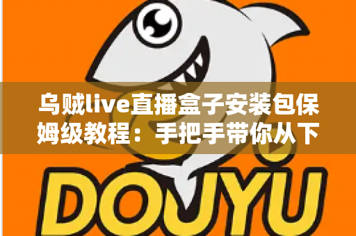 乌贼live直播盒子安装包保姆级教程：手把手带你从下载到开播，零基础也能一次装好
