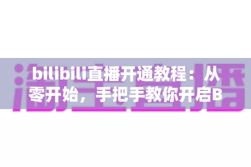 bilibili直播开通教程：从零开始，手把手教你开启B站直播之旅