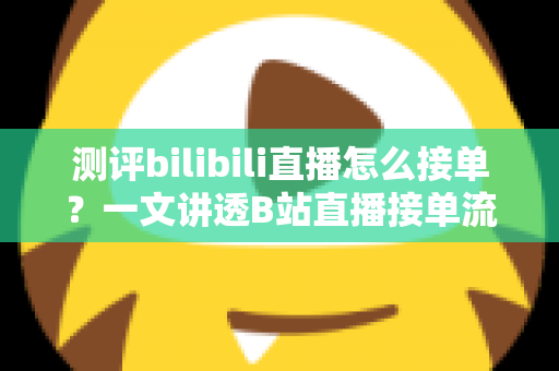 测评bilibili直播怎么接单?一文讲透B站直播接单流程、门槛与避坑指南 测评bilibili直播怎么接单?一文讲透B站直播接单流程、门槛与避坑指南