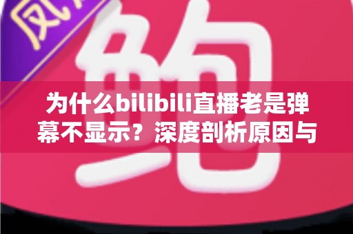 为什么bilibili直播老是弹幕不显示？深度剖析原因与一站式解决指南