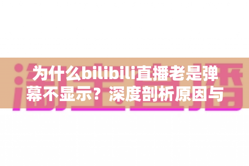 为什么bilibili直播老是弹幕不显示？深度剖析原因与一站式解决指南