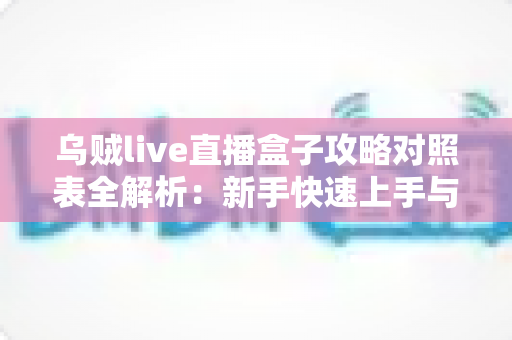 乌贼live直播盒子攻略对照表全解析：新手快速上手与高手进阶必备实用指南