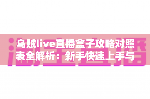 乌贼live直播盒子攻略对照表全解析：新手快速上手与高手进阶必备实用指南