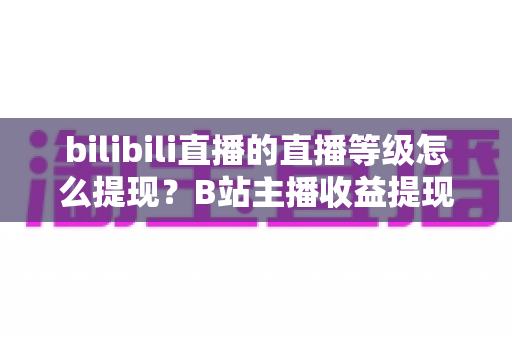 bilibili直播的直播等级怎么提现?B站主播收益提现条件、流程与实用技巧全解析 bilibili直播的直播等级怎么提现?B站主播收益提现条件、流程与实用技巧全解析