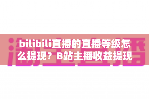bilibili直播的直播等级怎么提现?B站主播收益提现条件、流程与实用技巧全解析 bilibili直播的直播等级怎么提现?B站主播收益提现条件、流程与实用技巧全解析