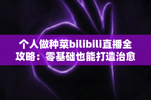 个人做种菜bilibili直播全攻略:零基础也能打造治愈系田园直播间 个人做种菜bilibili直播全攻略:零基础也能打造治愈系田园直播间