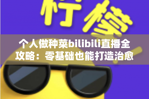 个人做种菜bilibili直播全攻略:零基础也能打造治愈系田园直播间 个人做种菜bilibili直播全攻略:零基础也能打造治愈系田园直播间