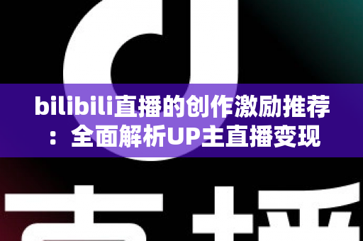 bilibili直播的创作激励推荐:全面解析UP主直播变现之路与高效涨粉攻略 bilibili直播的创作激励推荐:全面解析UP主直播变现之路与高效涨粉攻略