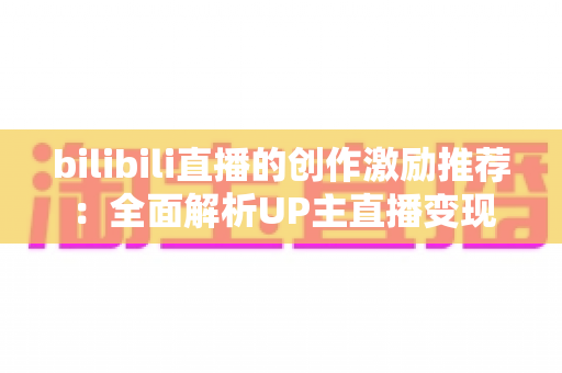 bilibili直播的创作激励推荐:全面解析UP主直播变现之路与高效涨粉攻略 bilibili直播的创作激励推荐:全面解析UP主直播变现之路与高效涨粉攻略