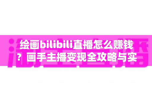 绘画bilibili直播怎么赚钱？画手主播变现全攻略与实战指南