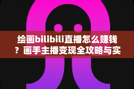 绘画bilibili直播怎么赚钱？画手主播变现全攻略与实战指南