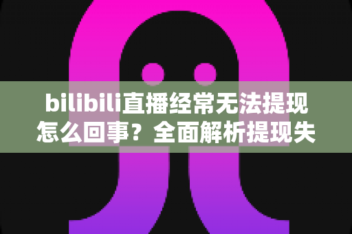 bilibili直播经常无法提现怎么回事?全面解析提现失败的原因与实用解决方案 bilibili直播经常无法提现怎么回事?全面解析提现失败的原因与实用解决方案