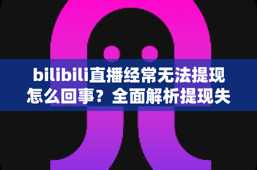 bilibili直播经常无法提现怎么回事?全面解析提现失败的原因与实用解决方案 bilibili直播经常无法提现怎么回事?全面解析提现失败的原因与实用解决方案