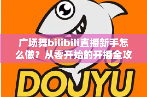 广场舞bilibili直播新手怎么做?从零开始的开播全攻略,助你快速涨粉变现 广场舞bilibili直播新手怎么做?从零开始的开播全攻略,助你快速涨粉变现