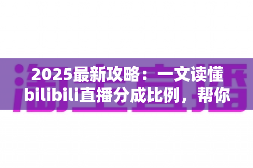 2025最新攻略：一文读懂bilibili直播分成比例，帮你算清直播收入这笔账