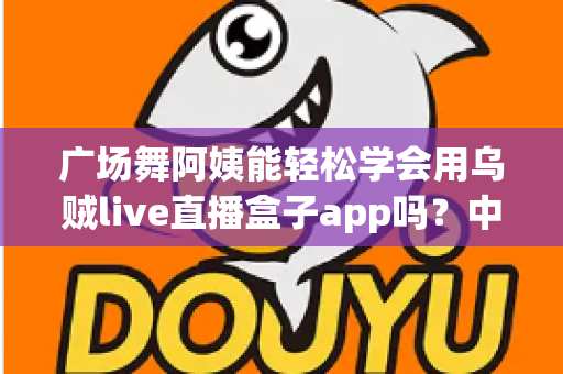 广场舞阿姨能轻松学会用乌贼live直播盒子app吗？中老年群体直播入门全指南