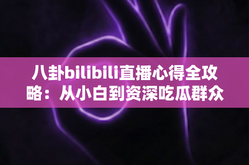 八卦bilibili直播心得全攻略:从小白到资深吃瓜群众的进阶指南 八卦bilibili直播心得全攻略:从小白到资深吃瓜群众的进阶指南