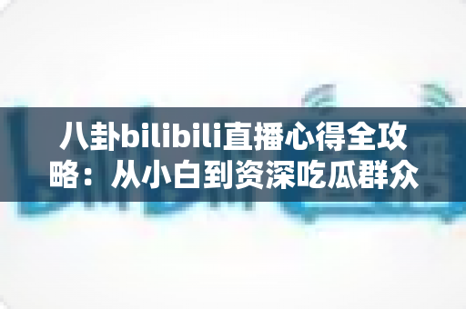 八卦bilibili直播心得全攻略:从小白到资深吃瓜群众的进阶指南 八卦bilibili直播心得全攻略:从小白到资深吃瓜群众的进阶指南