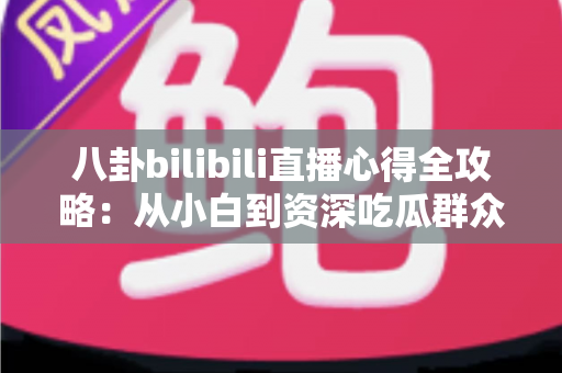 八卦bilibili直播心得全攻略：从小白到资深吃瓜群众的进阶指南
