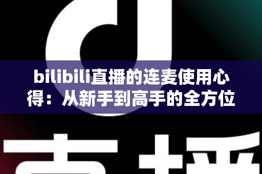 bilibili直播的连麦使用心得:从新手到高手的全方位实战指南 bilibili直播的连麦使用心得:从新手到高手的全方位实战指南