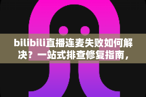 bilibili直播连麦失败如何解决?一站式排查修复指南,助你快速恢复连麦直播 bilibili直播连麦失败如何解决?一站式排查修复指南,助你快速恢复连麦直播