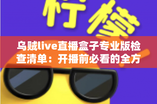 乌贼live直播盒子专业版检查清单：开播前必看的全方位准备指南