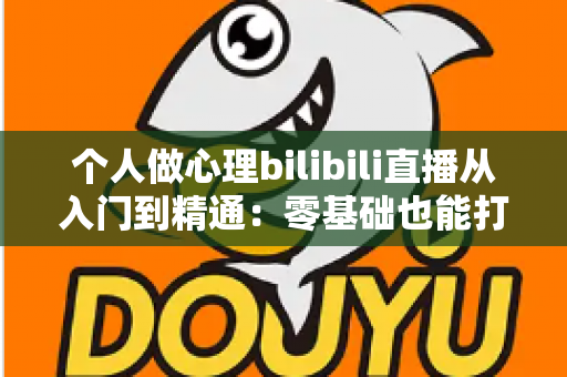 个人做心理bilibili直播从入门到精通:零基础也能打造高人气心理学直播间的实战指南 个人做心理bilibili直播从入门到精通:零基础也能打造高人气心理学直播间的实战指南