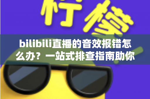 bilibili直播的音效报错怎么办？一站式排查指南助你快速恢复直播音效