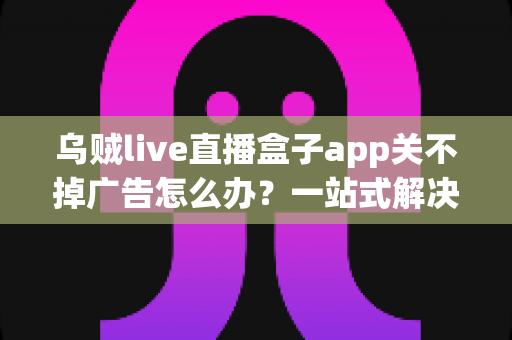 乌贼live直播盒子app关不掉广告怎么办?一站式解决广告困扰的实用指南 乌贼live直播盒子app关不掉广告怎么办?一站式解决广告困扰的实用指南