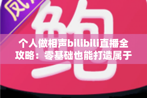 个人做相声bilibili直播全攻略：零基础也能打造属于自己的曲艺舞台