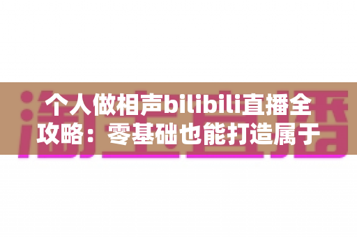 个人做相声bilibili直播全攻略：零基础也能打造属于自己的曲艺舞台
