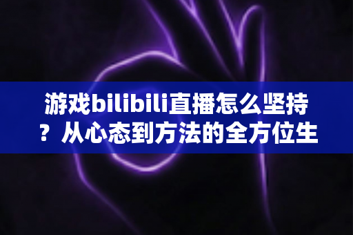 游戏bilibili直播怎么坚持？从心态到方法的全方位生存指南，助你从萌新主播成长为人气常青树！